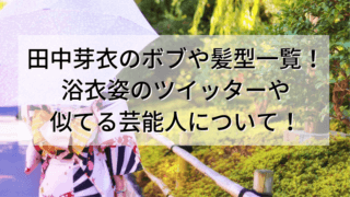 田中芽衣のボブや髪型と浴衣ツイッターも