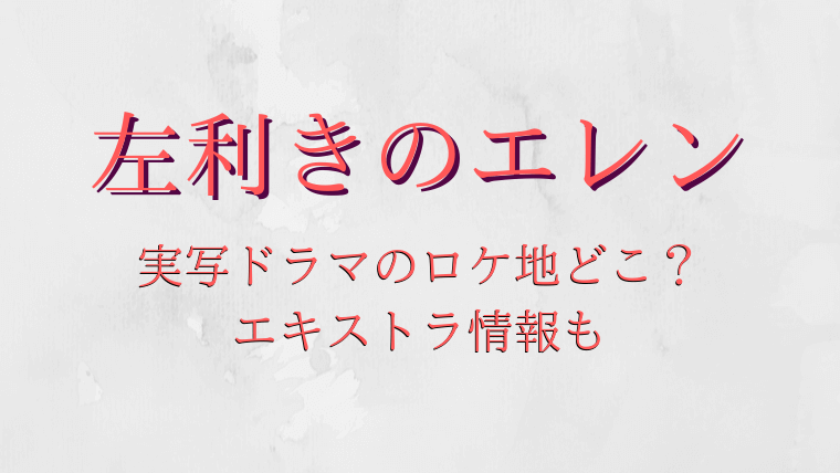 左利きのエレン実写ドラマのロケ地どこ？神尾風樹や池田エライザに会える？エキストラ情報も