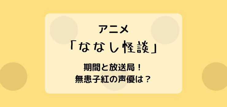 アニメななし怪談はいつからいつまで？期間と放送局！声優のプロフィルも