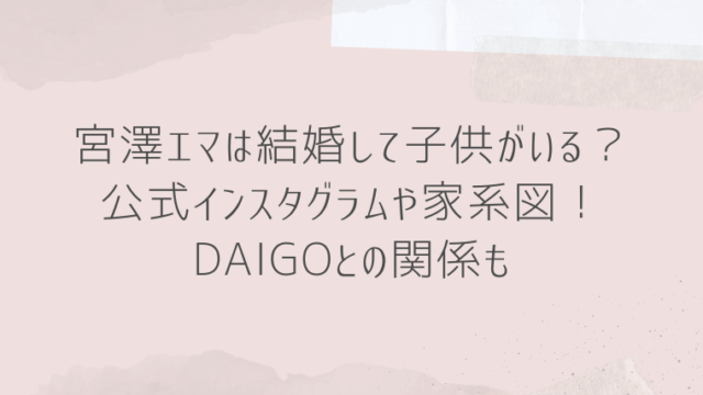 宮澤エマは結婚して子供がいる？インスタグラムや家系図！daigoとの関係も