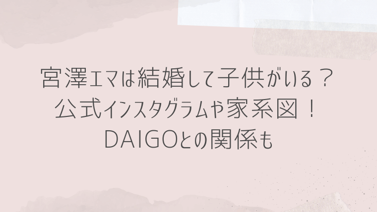 宮澤エマは結婚して子供がいる？インスタグラムや家系図！daigoとの関係も