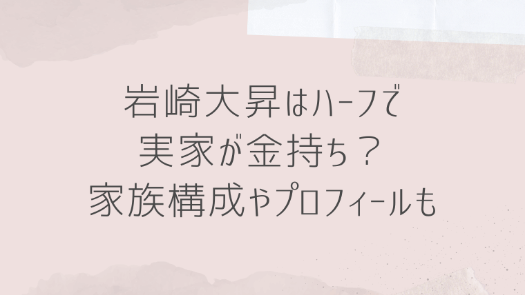 岩崎大昇はハーフで実家が金持ち？家族構成や身長や血液型と入所日＆出身高校など学歴も調査